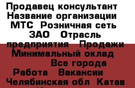 Продавец-консультант › Название организации ­ МТС, Розничная сеть, ЗАО › Отрасль предприятия ­ Продажи › Минимальный оклад ­ 60 000 - Все города Работа » Вакансии   . Челябинская обл.,Катав-Ивановск г.